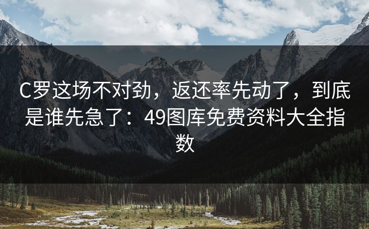 C罗这场不对劲，返还率先动了，到底是谁先急了：49图库免费资料大全指数