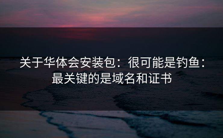 关于华体会安装包：很可能是钓鱼：最关键的是域名和证书