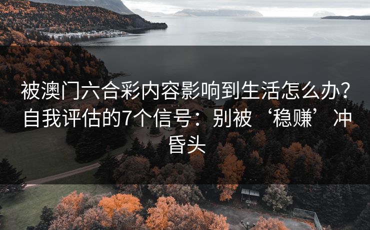 被澳门六合彩内容影响到生活怎么办？自我评估的7个信号：别被‘稳赚’冲昏头