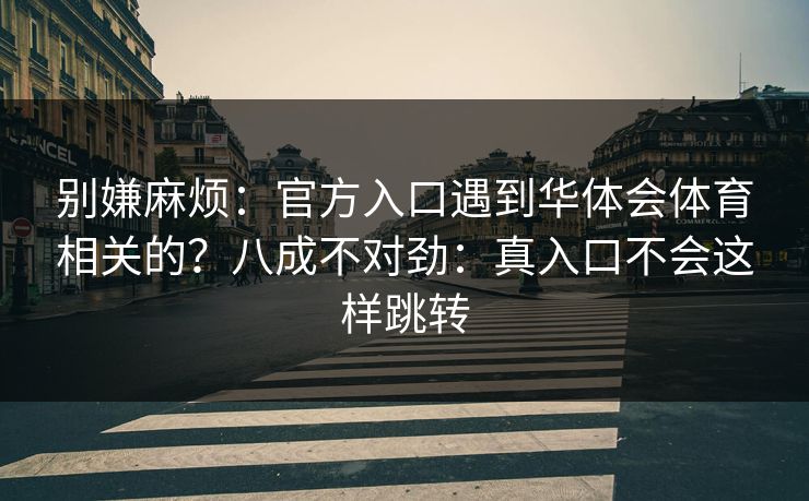 别嫌麻烦：官方入口遇到华体会体育相关的？八成不对劲：真入口不会这样跳转