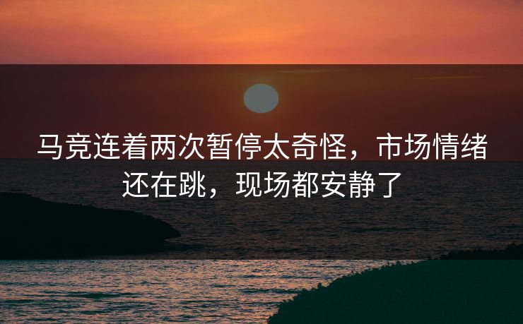 马竞连着两次暂停太奇怪，市场情绪还在跳，现场都安静了