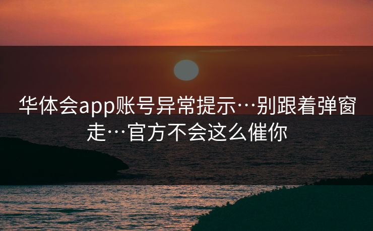 华体会app账号异常提示…别跟着弹窗走…官方不会这么催你