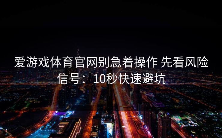 爱游戏体育官网别急着操作 先看风险信号：10秒快速避坑