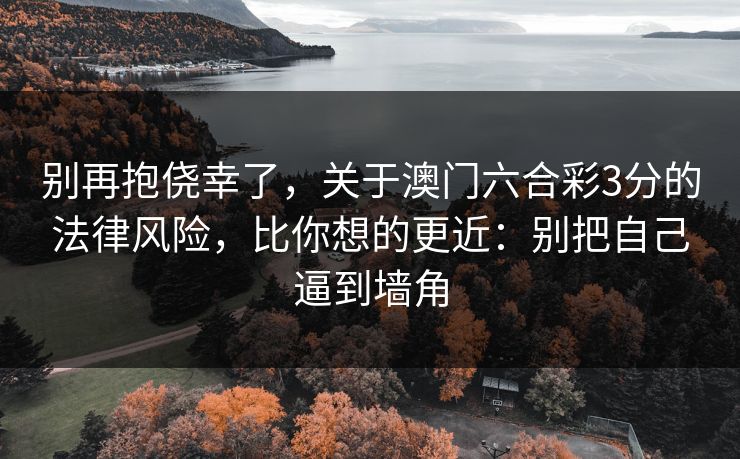 别再抱侥幸了，关于澳门六合彩3分的法律风险，比你想的更近：别把自己逼到墙角
