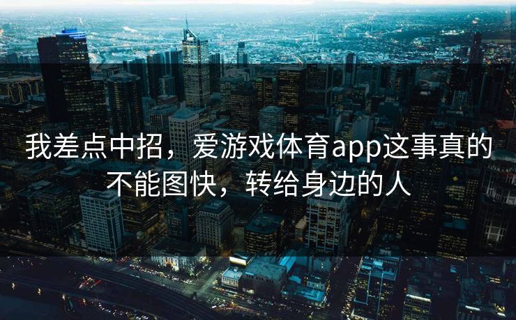 我差点中招，爱游戏体育app这事真的不能图快，转给身边的人