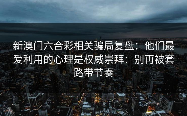 新澳门六合彩相关骗局复盘：他们最爱利用的心理是权威崇拜：别再被套路带节奏