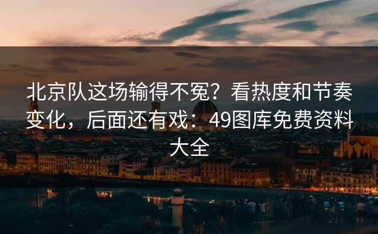 北京队这场输得不冤？看热度和节奏变化，后面还有戏：49图库免费资料大全