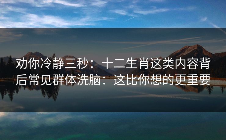 劝你冷静三秒：十二生肖这类内容背后常见群体洗脑：这比你想的更重要