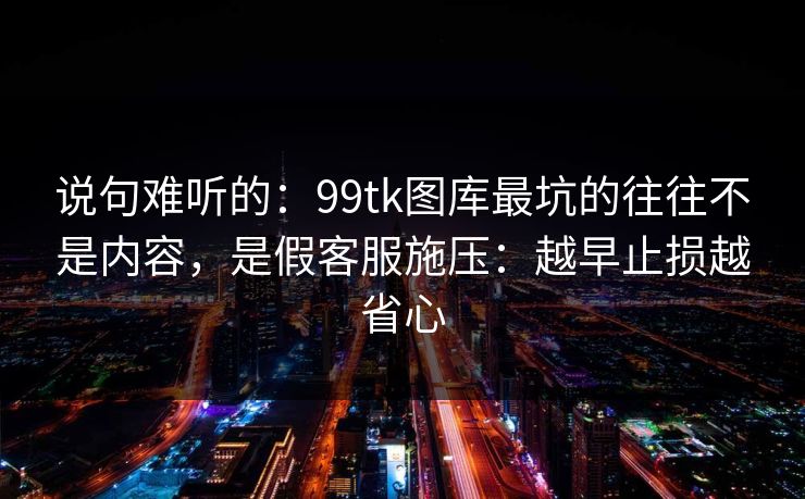 说句难听的：99tk图库最坑的往往不是内容，是假客服施压：越早止损越省心