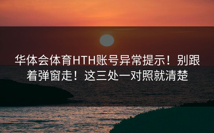 华体会体育HTH账号异常提示！别跟着弹窗走！这三处一对照就清楚