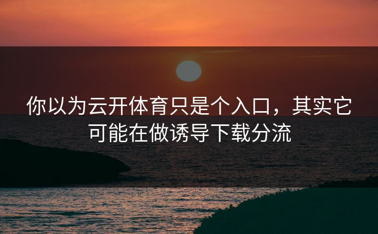 你以为云开体育只是个入口，其实它可能在做诱导下载分流