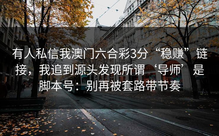 有人私信我澳门六合彩3分“稳赚”链接，我追到源头发现所谓‘导师’是脚本号：别再被套路带节奏
