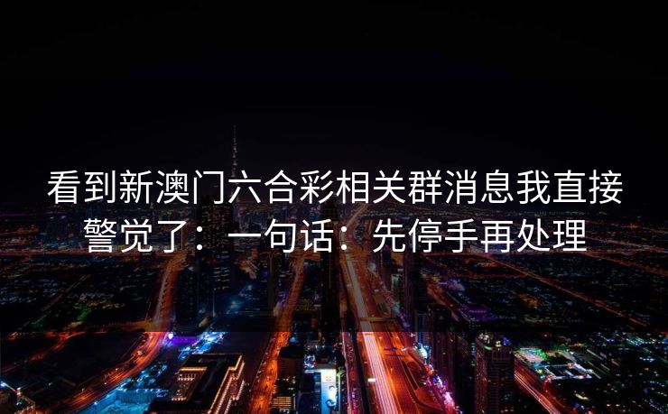 看到新澳门六合彩相关群消息我直接警觉了：一句话：先停手再处理