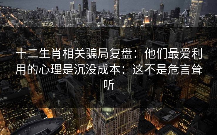 十二生肖相关骗局复盘：他们最爱利用的心理是沉没成本：这不是危言耸听