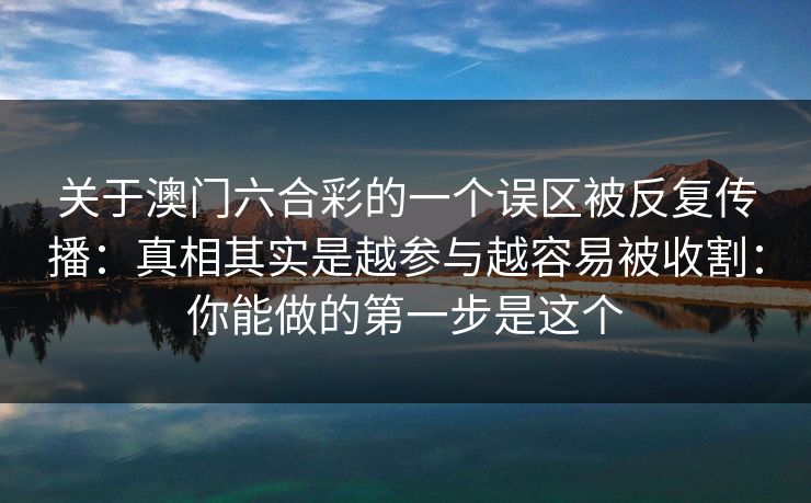 关于澳门六合彩的一个误区被反复传播：真相其实是越参与越容易被收割：你能做的第一步是这个