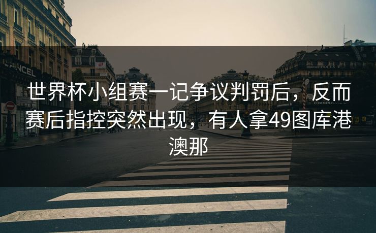 世界杯小组赛一记争议判罚后，反而赛后指控突然出现，有人拿49图库港澳那