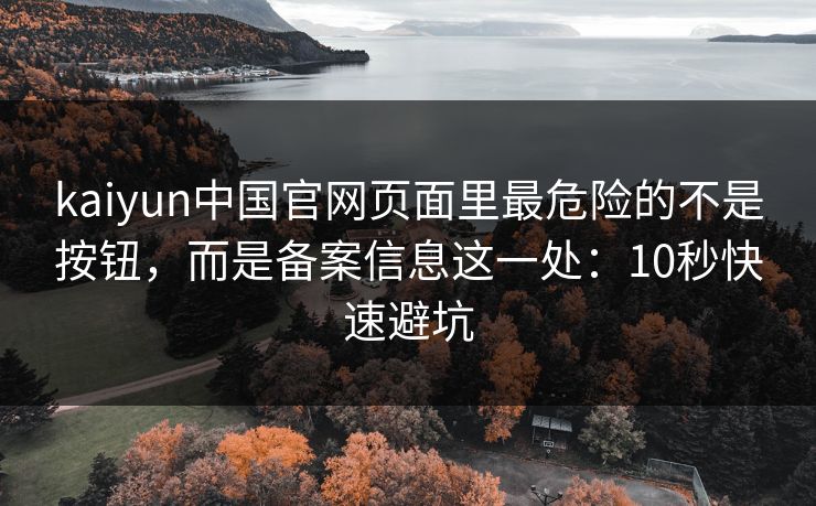 kaiyun中国官网页面里最危险的不是按钮，而是备案信息这一处：10秒快速避坑