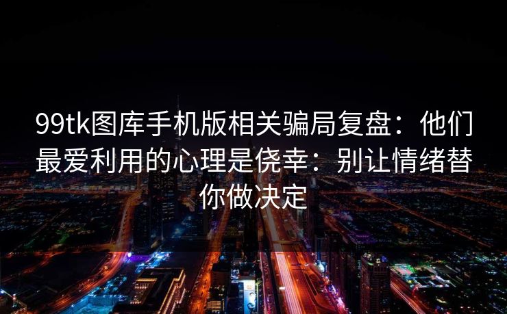99tk图库手机版相关骗局复盘：他们最爱利用的心理是侥幸：别让情绪替你做决定