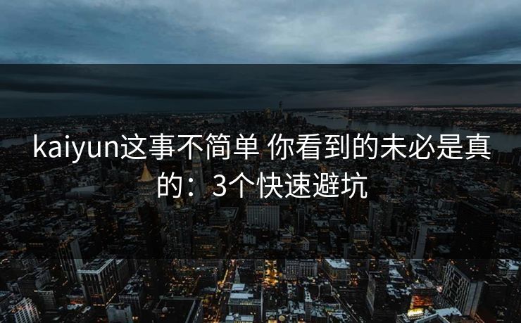 kaiyun这事不简单 你看到的未必是真的：3个快速避坑