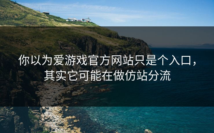 你以为爱游戏官方网站只是个入口，其实它可能在做仿站分流