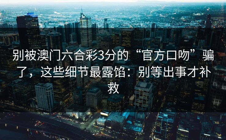 别被澳门六合彩3分的“官方口吻”骗了，这些细节最露馅：别等出事才补救