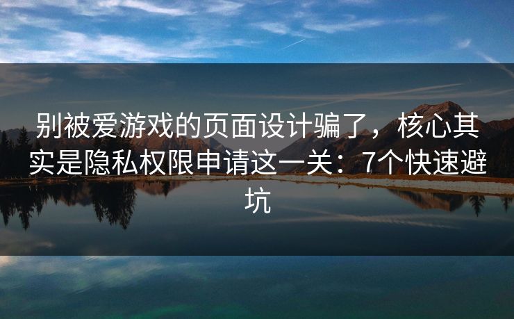 别被爱游戏的页面设计骗了，核心其实是隐私权限申请这一关：7个快速避坑