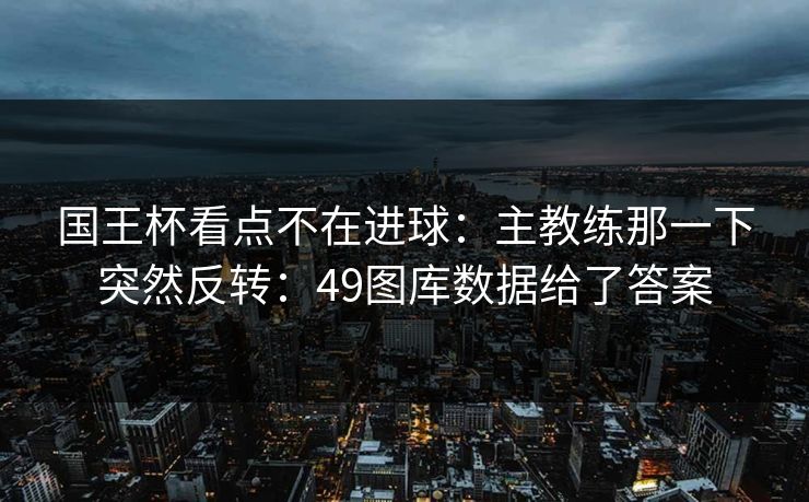 国王杯看点不在进球：主教练那一下突然反转：49图库数据给了答案
