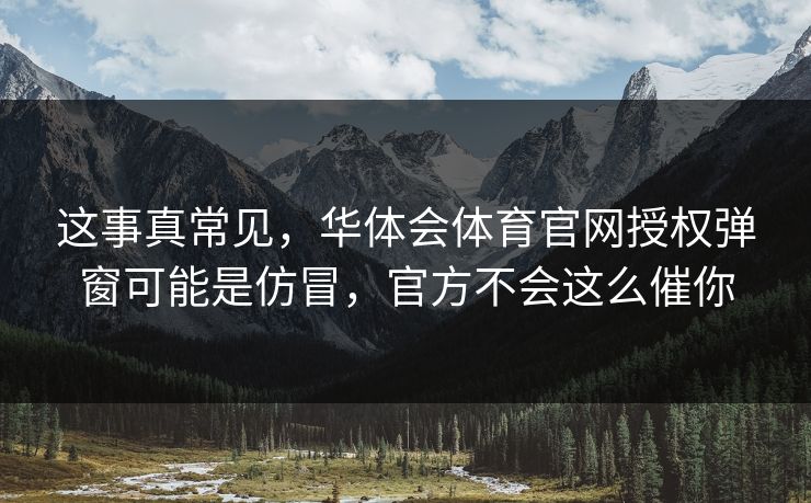 这事真常见，华体会体育官网授权弹窗可能是仿冒，官方不会这么催你
