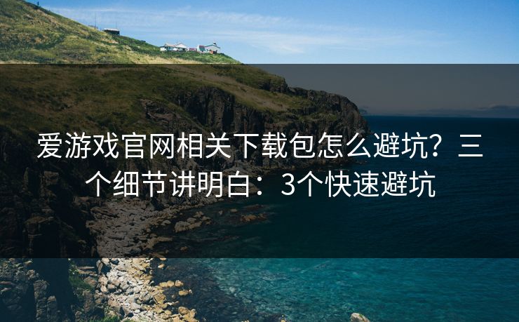 爱游戏官网相关下载包怎么避坑？三个细节讲明白：3个快速避坑