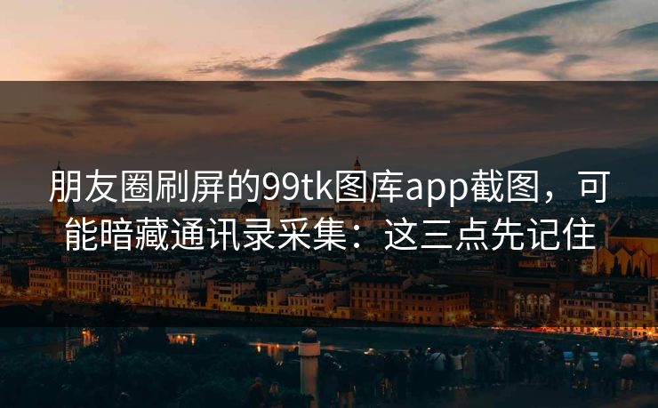 朋友圈刷屏的99tk图库app截图，可能暗藏通讯录采集：这三点先记住