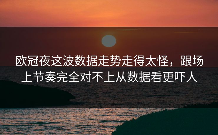 欧冠夜这波数据走势走得太怪，跟场上节奏完全对不上从数据看更吓人