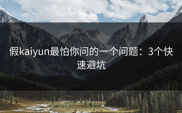 假kaiyun最怕你问的一个问题：3个快速避坑
