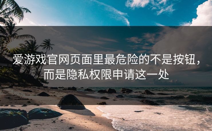 爱游戏官网页面里最危险的不是按钮，而是隐私权限申请这一处