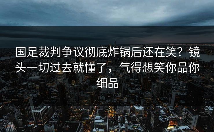国足裁判争议彻底炸锅后还在笑？镜头一切过去就懂了，气得想笑你品你细品