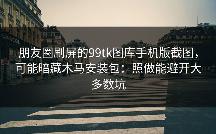 朋友圈刷屏的99tk图库手机版截图，可能暗藏木马安装包：照做能避开大多数坑