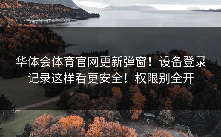 华体会体育官网更新弹窗！设备登录记录这样看更安全！权限别全开