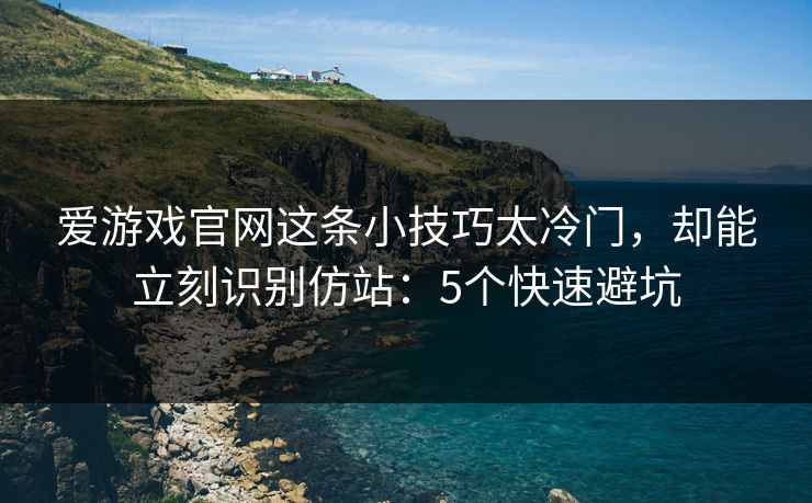 爱游戏官网这条小技巧太冷门，却能立刻识别仿站：5个快速避坑