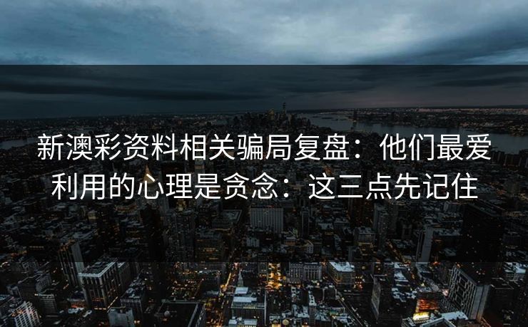 新澳彩资料相关骗局复盘：他们最爱利用的心理是贪念：这三点先记住