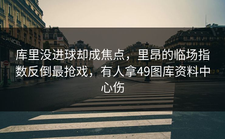 库里没进球却成焦点，里昂的临场指数反倒最抢戏，有人拿49图库资料中心伤