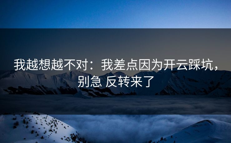 我越想越不对：我差点因为开云踩坑，别急 反转来了