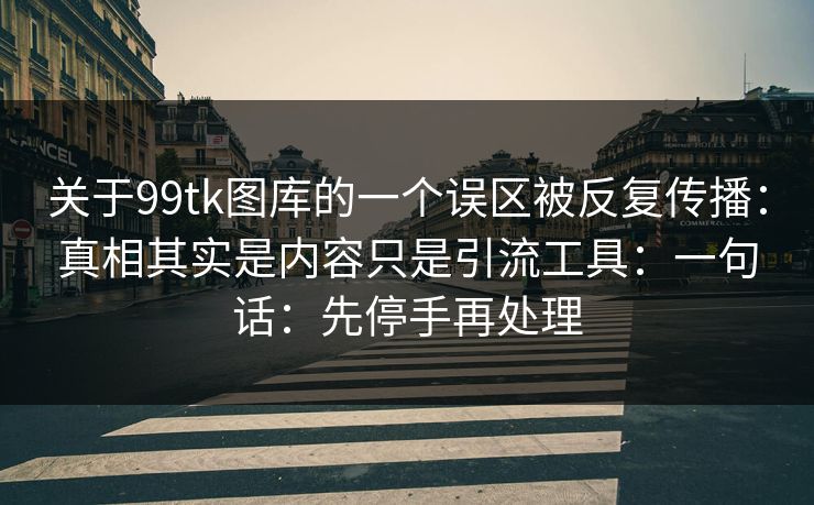 关于99tk图库的一个误区被反复传播：真相其实是内容只是引流工具：一句话：先停手再处理
