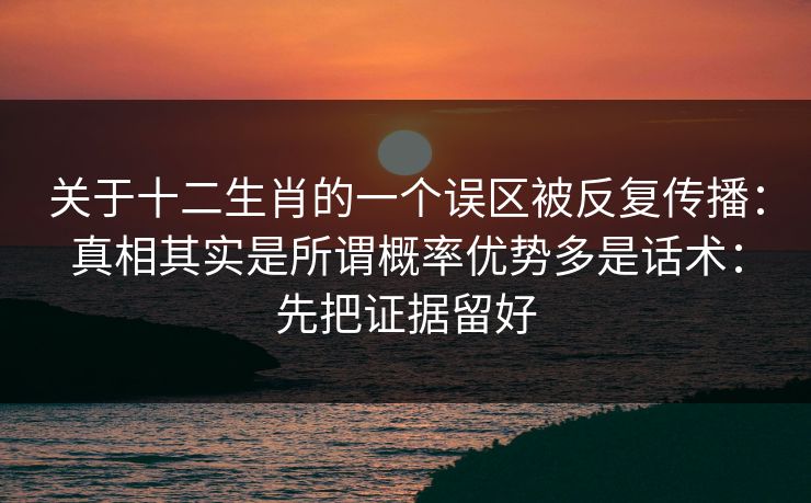 关于十二生肖的一个误区被反复传播：真相其实是所谓概率优势多是话术：先把证据留好