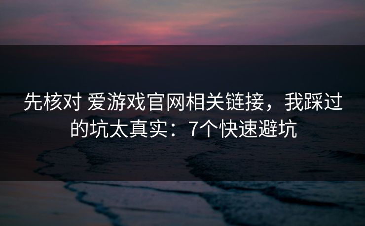 先核对 爱游戏官网相关链接，我踩过的坑太真实：7个快速避坑