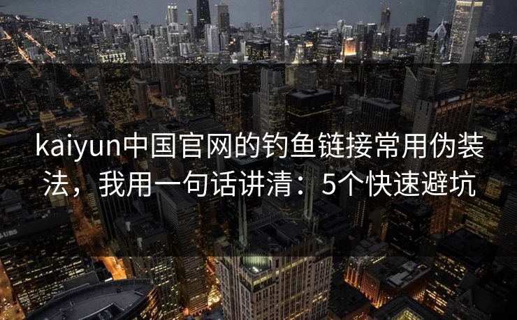 kaiyun中国官网的钓鱼链接常用伪装法，我用一句话讲清：5个快速避坑