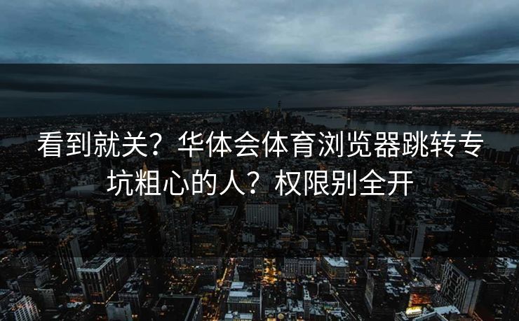 看到就关？华体会体育浏览器跳转专坑粗心的人？权限别全开