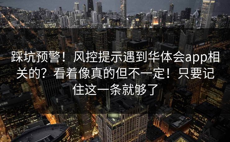 踩坑预警！风控提示遇到华体会app相关的？看着像真的但不一定！只要记住这一条就够了