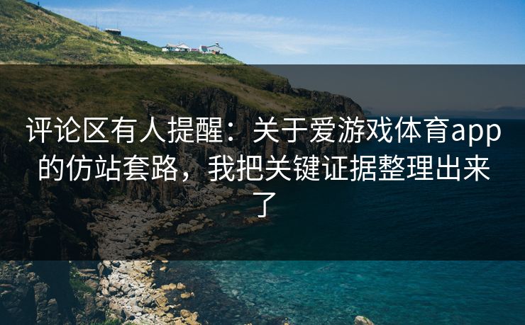 评论区有人提醒：关于爱游戏体育app的仿站套路，我把关键证据整理出来了
