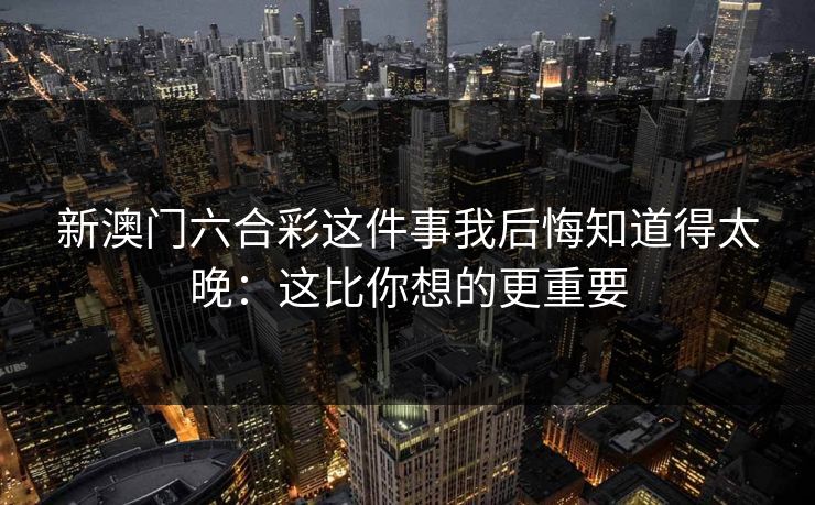 新澳门六合彩这件事我后悔知道得太晚：这比你想的更重要