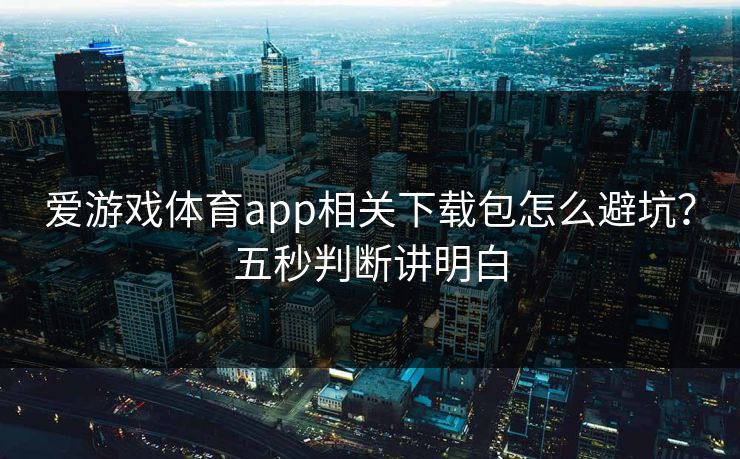 爱游戏体育app相关下载包怎么避坑？五秒判断讲明白