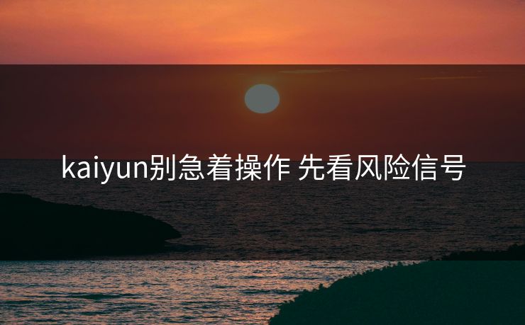 kaiyun别急着操作 先看风险信号